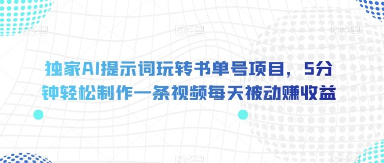 独家AI提示词玩转书单号项目，5分钟轻松制作一条视频每天被动赚收益【揭秘】(揭秘独家AI提示词玩转书单号项目，轻松实现每日被动收益)