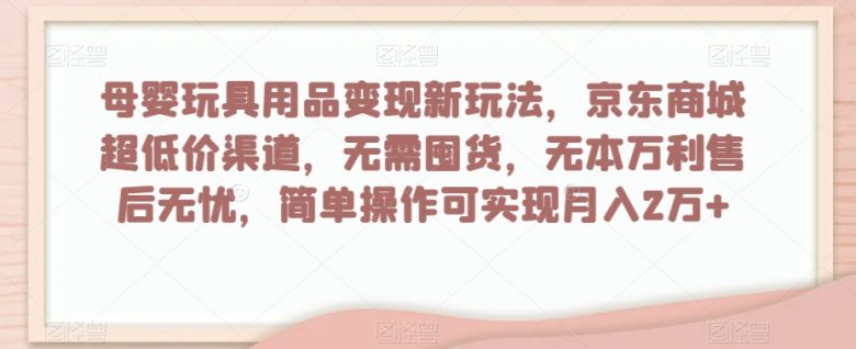 母婴玩具用品变现新玩法，京东商城超低价渠道，简单操作可实现月入2万+【揭秘】(“京东商城超低价渠道母婴玩具用品变现新途径”)