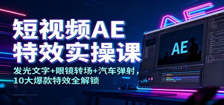 短视频AE特效实操课:发光文字+眼镜转场+汽车弹射,10大爆款特效全解锁