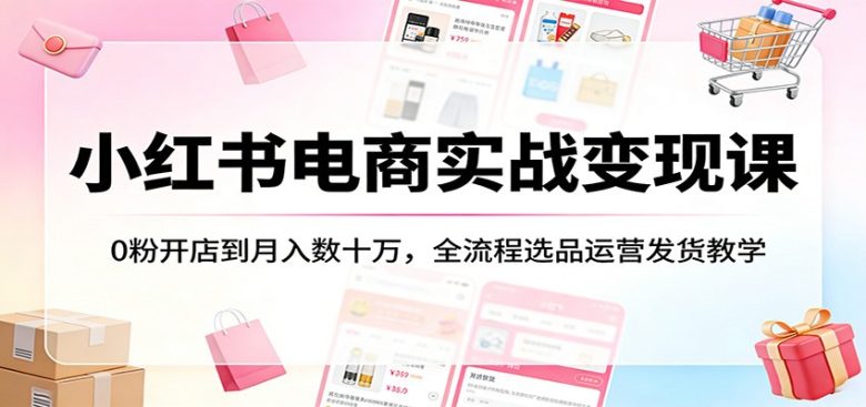 小红书电商实战变现课:0粉开店到月入数十万,全流程选品运营发货教学