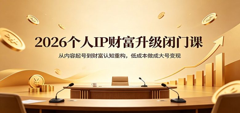 2026个人IP财富升级闭门课:从内容起号到财富认知重构,低成本做成大号变现