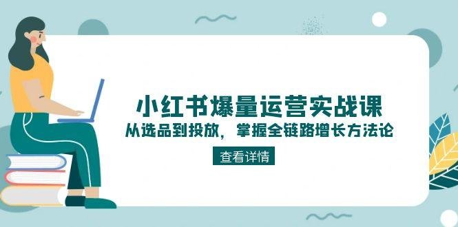 小红书爆量运营实战课:从选品到投放,掌握全链路增长方法论