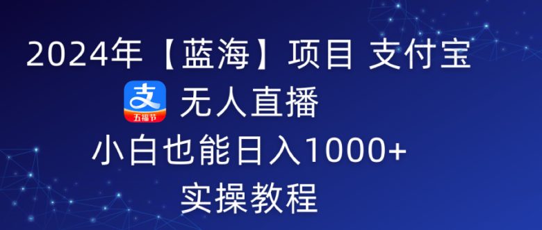 2024年【蓝海】项目 支付宝无人直播 小白也能日入1000+ 实操教程 2024年【蓝海】项目 支付宝无人直播 小白也能日入1000+ 实操教程