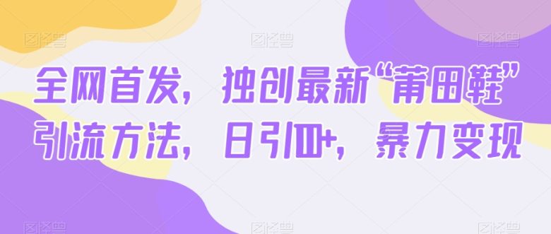 全网首发，独创最新“莆田鞋”引流方法，日引100+，暴力变现(“全网首发！独创‘莆田鞋’引流法，日引100+，轻松变现”)