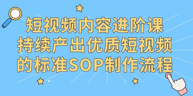 短视频内容进阶课,持续产出优质短视频的标准SOP制作流程 短视频内容进阶课,持续产出优质短视频的标准SOP制作流程