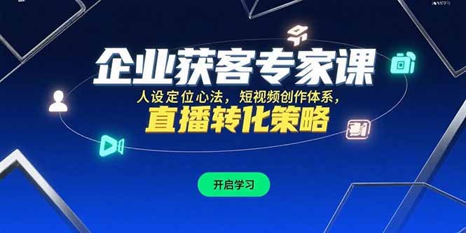 企业获客专家课,人设定位心法,短视频创作体系,直播转化策略