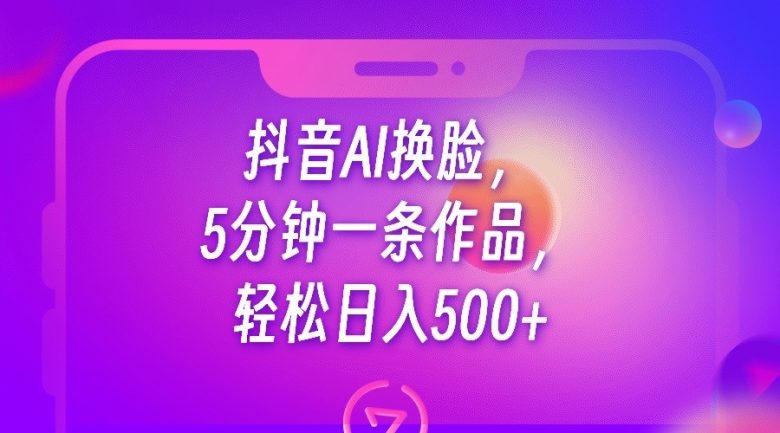 抖音AI换脸，5分钟一条作品，轻松日入500+(利用抖音AI换脸技术实现轻松变现)