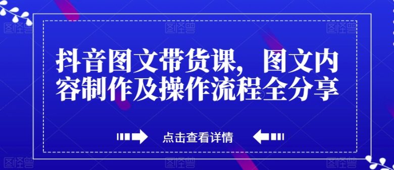 抖音图文带货课，图文内容制作及操作流程全分享(抖音图文带货全攻略从账号运营到视频制作，再到带货技巧一网打尽)