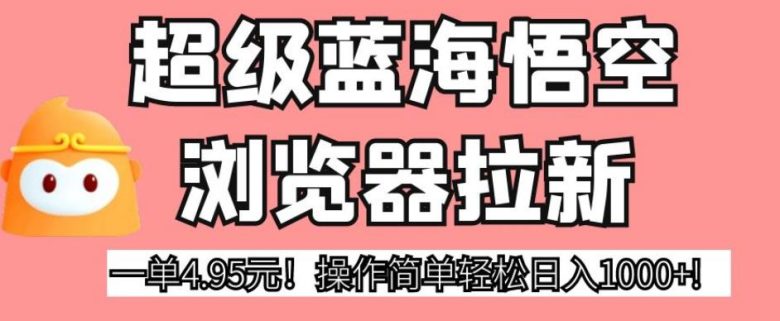 超级蓝海悟空浏览器拉新,一单4.95元!操作简单轻松日入1000+!【揭秘】(揭秘超级蓝海悟空浏览器拉新项目,轻松日入1000+!)