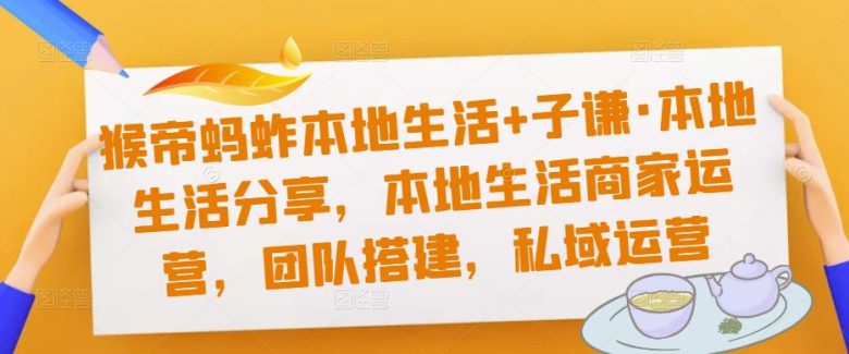 猴帝蚂蚱本地生活+子谦·本地生活分享，本地生活商家运营，团队搭建，私域运营(深入探讨本地生活商家运营与团队建设策略)