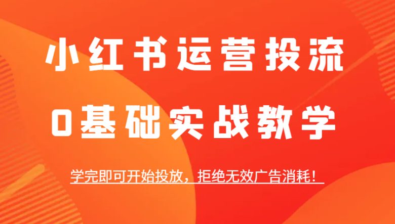 小红书运营投流,0基础实战教学,学完即可开始投放,拒绝无效广告消耗!