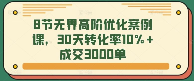 8节无界高阶优化案例课,30天转化率10%+成交3000单 8节无界高阶优化案例课,30天转化率10%+成交3000单