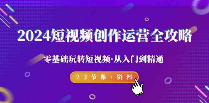 2024短视频创作运营全攻略,零基础玩转短视频·从入门到精通-23节课+资料 2024短视频创作运营全攻略,零基础玩转短视频·从入门到精通-23节课+资料