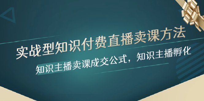 实战型知识付费直播-卖课方法，知识主播卖课成交公式，知识主播孵化(实战型知识付费直播卖课方法及直播间运营技巧解析)