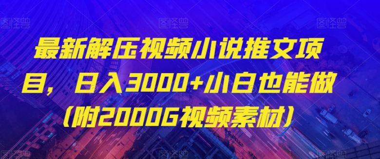 最新解压视频小说推文项目，日入3000+小白也能做（附2000G视频素材）【揭秘】(揭秘最新解压视频小说推文项目，小白也能日入3000+)