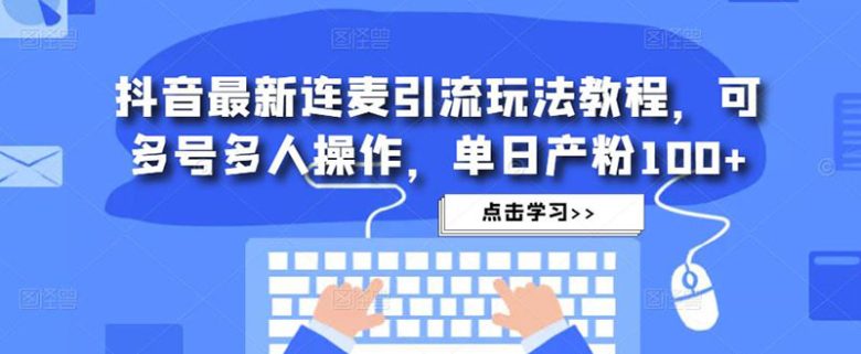 抖音最新连麦引流玩法教程，可多号多人操作，单日产粉100+(抖音最新连麦引流玩法，单日产粉100+，多号操作轻松吸粉)
