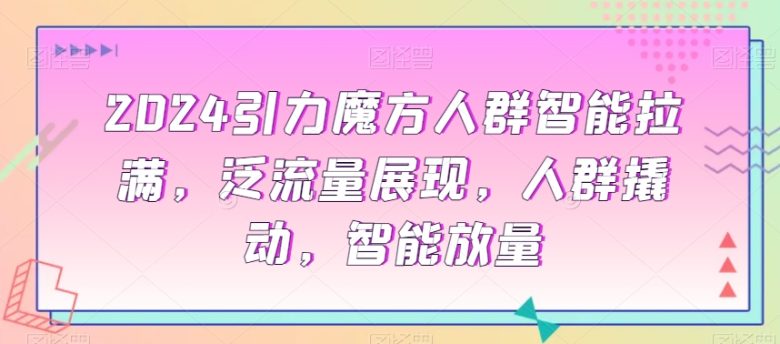 2024引力魔方人群智能拉满，​泛流量展现，人群撬动，智能放量(2024引力魔方课程深入解析店铺运营与人群推广策略)