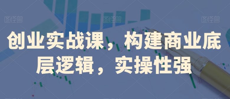 创业实战课,构建商业底层逻辑,实操性强(探索创业实战课程构建商业底层逻辑,实操性强) 创业实战课,构建商业底层逻辑,实操性强(探索创业实战课程构建商业底层逻辑,实操性强)