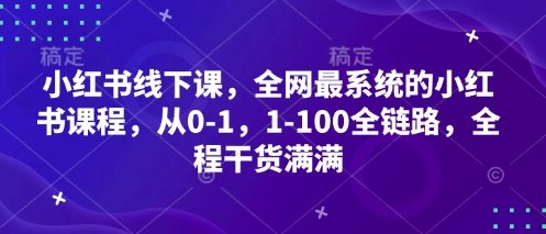 小红书线下课,全网最系统的小红书课程,从0-1,1-100全链路,全程干货满满