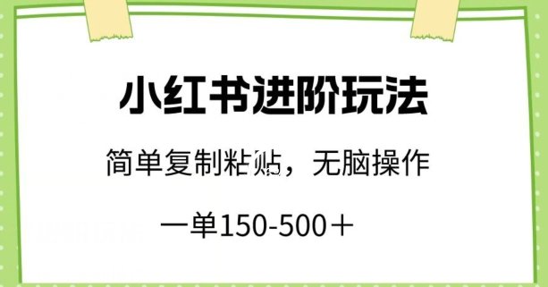 小红书进阶玩法,一单150-500+,简单复制粘贴,小白也能轻松上手