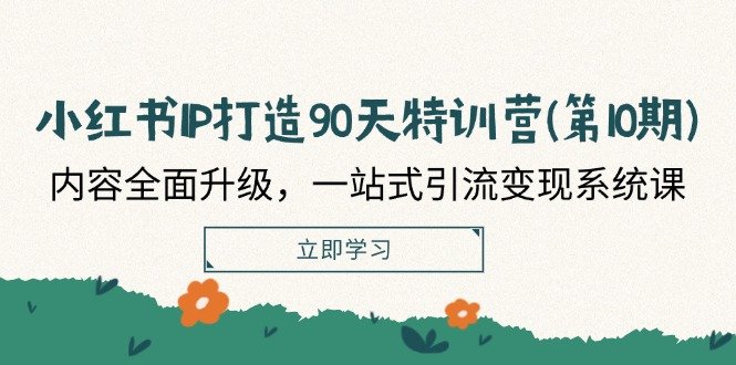 小红书IP打造90天特训营(第10期):内容全面升级,一站式引流变现系统课