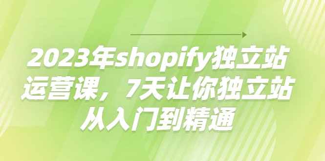 2023年shopify独立站运营课,7天让你独立站从入门到精通(全面掌握Shopify独立站运营技巧,助您实现业务增长) 2023年shopify独立站运营课,7天让你独立站从入门到精通(全面掌握Shopify独立站运营技巧,助您实现业务增长)
