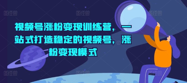 视频号涨粉变现训练营,一站式打造稳定的视频号,涨粉变现模式 视频号涨粉变现训练营,一站式打造稳定的视频号,涨粉变现模式