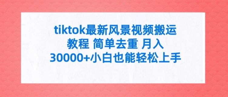 tiktok最新风景视频搬运教程 简单去重 月入3W+小白也能轻松上手 tiktok最新风景视频搬运教程 简单去重 月入3W+小白也能轻松上手