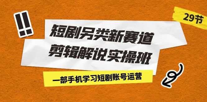 短剧另类新赛道剪辑解说实操班：一部手机学习短剧账号运营（29节 价值500）(全面掌握短剧账号运营技巧，提升剪辑水平)