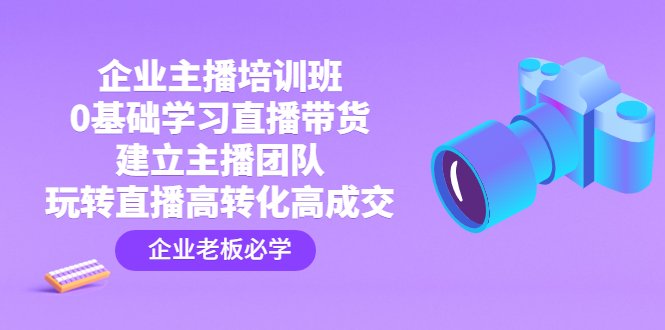 企业主播培训班:0基础学习直播带货,建立主播团队,玩转直播高转化高成交 企业主播培训班:0基础学习直播带货,建立主播团队,玩转直播高转化高成交