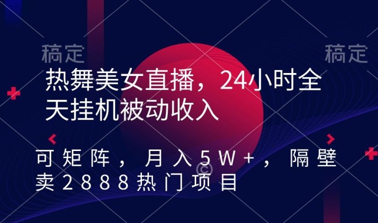 热舞美女直播,24小时全天挂机被动收入,可矩阵 月入5W+隔壁卖2888热门项目 热舞美女直播,24小时全天挂机被动收入,可矩阵 月入5W+隔壁卖2888热门项目