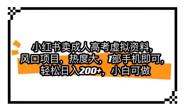 小红书卖成人高考虚拟资料，风口项目，热度大，1部手机即可，轻松日入200+(利用成人高考热潮，小红书虚拟资料销售成为风口项目)