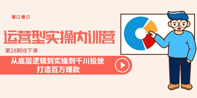 运营型实操内训营-第28期线下课 从底层逻辑到实操到千川投放 打造百万爆款(全面系统学习运营型实操内训营，打造百万爆款直播间)