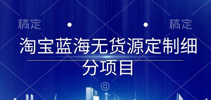 淘宝蓝海无货源定制细分项目,从0到起店实操全流程 淘宝蓝海无货源定制细分项目,从0到起店实操全流程