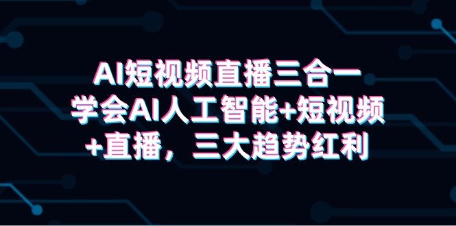 AI短视频直播三合一,学会AI人工智能+短视频+直播,三大趋势红利 AI短视频直播三合一,学会AI人工智能+短视频+直播,三大趋势红利