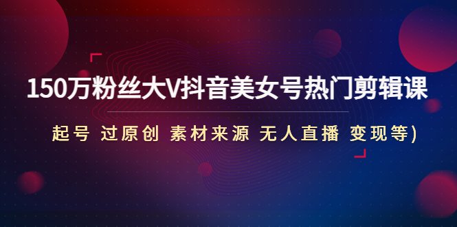 150万粉丝大V抖音美女号热门剪辑课(起号 过原创 素材来源 无人直播 变现)(全面解析抖音美女号运营与变现策略) 150万粉丝大V抖音美女号热门剪辑课(起号 过原创 素材来源 无人直播 变现)(全面解析抖音美女号运营与变现策略)