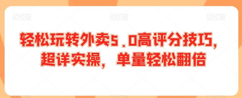 轻松玩转外卖5.0高评分技巧,超详实操,单量轻松翻倍 轻松玩转外卖5.0高评分技巧,超详实操,单量轻松翻倍