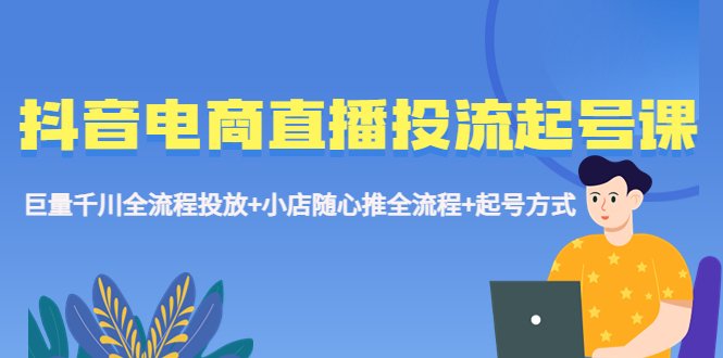 抖音电商直播投流起号课程 巨量千川全流程投放+小店随心推全流程+起号方式(全面掌握抖音电商直播投流起号技巧) 抖音电商直播投流起号课程 巨量千川全流程投放+小店随心推全流程+起号方式(全面掌握抖音电商直播投流起号技巧)