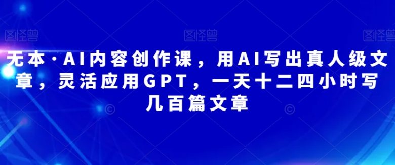 无本·AI内容创作课，用AI写出真人级文章，灵活应用GPT，一天十二四小时写几百篇文章(掌握AI写作技巧，提升内容创作效率)