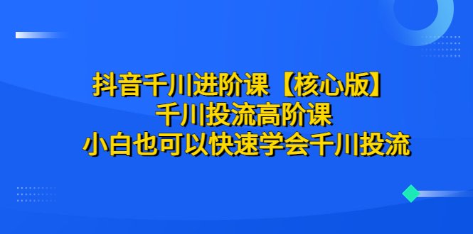 抖音千川进阶课【核心版】 千川投流高阶课 小白也可以快速学会千川投流 抖音千川进阶课【核心版】 千川投流高阶课 小白也可以快速学会千川投流