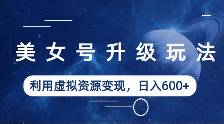 美女号升级玩法,利用虚拟资源变现,日入600+(教程+素材)(抖音、快手美女号升级玩法轻松解决封号问题,实现日入600+) 美女号升级玩法,利用虚拟资源变现,日入600+(教程+素材)(抖音、快手美女号升级玩法轻松解决封号问题,实现日入600+)