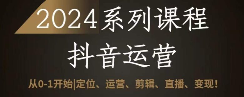 2024抖音运营全套系列课程,从0-1开始,定位、运营、剪辑、直播、变现 2024抖音运营全套系列课程,从0-1开始,定位、运营、剪辑、直播、变现