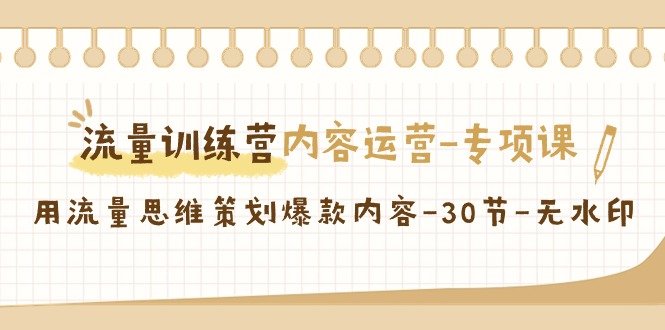 流量训练营之内容运营-专项课,用流量思维策划爆款内容-30节-无水印 流量训练营之内容运营-专项课,用流量思维策划爆款内容-30节-无水印