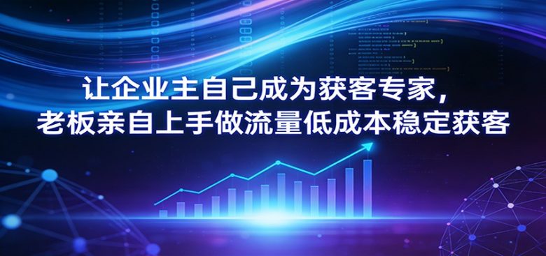 让企业主自己成为获客专家,老板亲自上手做流量低成本稳定获客