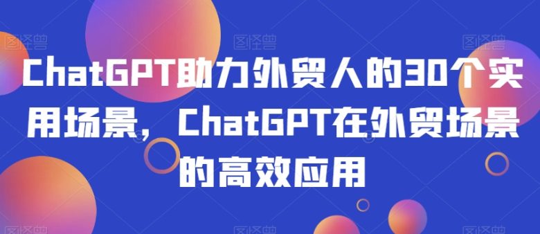 ChatGPT助力外贸人的30个实用场景,ChatGPT在外贸场景的高效应用(ChatGPT在外贸领域的全方位应用) ChatGPT助力外贸人的30个实用场景,ChatGPT在外贸场景的高效应用(ChatGPT在外贸领域的全方位应用)