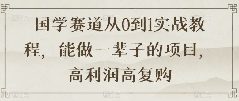国学赛道从0到1实战教程,能做一辈子的项目,高利润高复购(探索国学赛道的无限可能从0到1实战教程助您实现高利润与高复购) 国学赛道从0到1实战教程,能做一辈子的项目,高利润高复购(探索国学赛道的无限可能从0到1实战教程助您实现高利润与高复购)