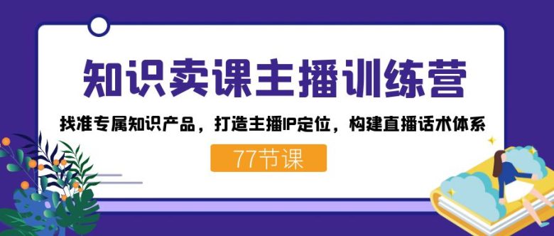 知识卖课主播训练营：找准专属知识产品，打造主播IP定位，构建直播话术体系(知识卖课主播训练营提升直播效果，实现精准转化)