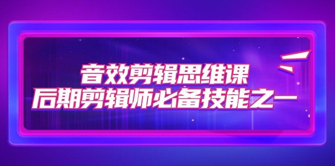 音效剪辑思维课，后期剪辑师必备技能之一（8节课）(全面掌握音效剪辑技巧，助力后期剪辑师成长)