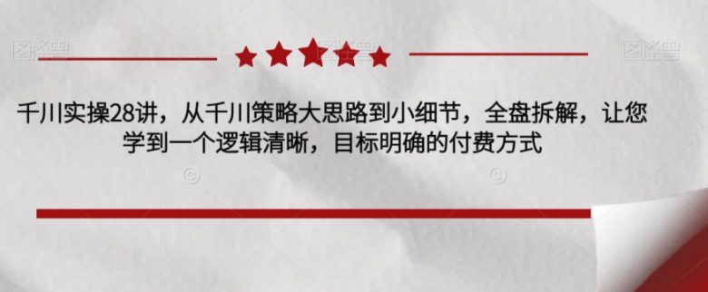 千川实操28讲,从千川策略大思路到小细节,全盘拆解,让您学到一个逻辑清晰,目标明确的付费方式(全面解析千川策略从大思路到小细节的实操技巧) 千川实操28讲,从千川策略大思路到小细节,全盘拆解,让您学到一个逻辑清晰,目标明确的付费方式(全面解析千川策略从大思路到小细节的实操技巧)