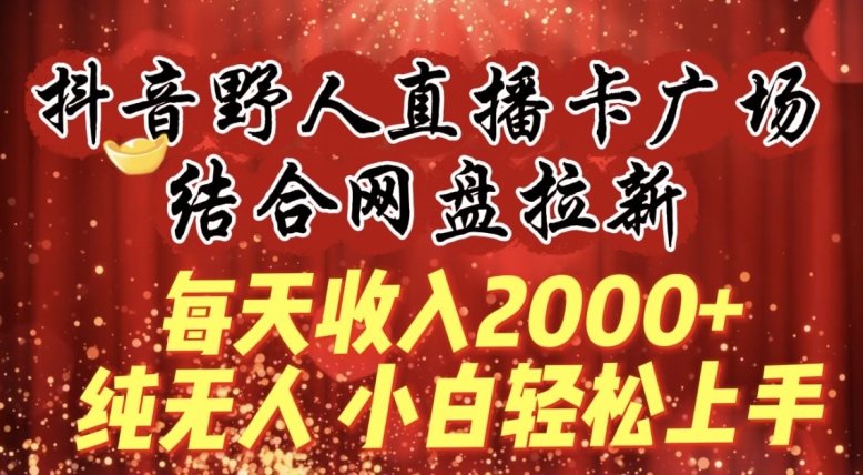 每天收入2000+,抖音野人直播卡广场,结合网盘拉新,纯无人,小白轻松上手 每天收入2000+,抖音野人直播卡广场,结合网盘拉新,纯无人,小白轻松上手